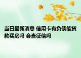 当日最新消息 信用卡有负债能贷款买房吗 会查征信吗