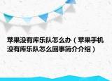 苹果没有库乐队怎么办（苹果手机没有库乐队怎么回事简介介绍）