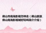 佛山市南海影视怎样去（佛山旅游_佛山南海影视城好玩吗简介介绍）