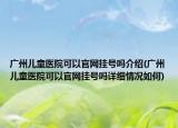广州儿童医院可以官网挂号吗介绍(广州儿童医院可以官网挂号吗详细情况如何)