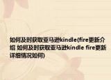 如何及时获取亚马逊kindle(fire更新介绍 如何及时获取亚马逊kindle fire更新详细情况如何)