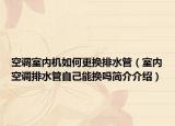 空调室内机如何更换排水管（室内空调排水管自己能换吗简介介绍）