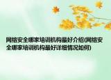 网络安全哪家培训机构最好介绍(网络安全哪家培训机构最好详细情况如何)