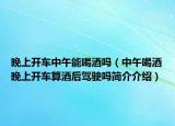 晚上开车中午能喝酒吗（中午喝酒晚上开车算酒后驾驶吗简介介绍）