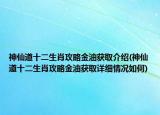 神仙道十二生肖攻略金油获取介绍(神仙道十二生肖攻略金油获取详细情况如何)