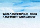低调做人高调做事啥意思（低调做人高调做事是什么意思简介介绍）