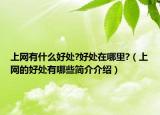 上网有什么好处?好处在哪里?（上网的好处有哪些简介介绍）