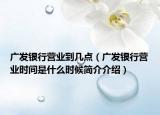 广发银行营业到几点（广发银行营业时间是什么时候简介介绍）