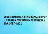 2020年城镇居民人均可支配收入是多少?（2020年全国城镇居民人均可支配收入是多少简介介绍）