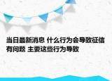 当日最新消息 什么行为会导致征信有问题 主要这些行为导致