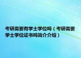 考研需要有学士学位吗（考研需要学士学位证书吗简介介绍）