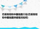 巴基斯坦和中国地图介绍(巴基斯坦和中国地图详细情况如何)