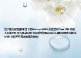 显卡驱动问题(我家显卡是Matrox G450 但是显示Direct3D 功能不可用介绍 显卡驱动问题 我家显卡是Matrox G450 但是显示Direct3D 功能不可用详细情况如何)