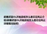 超兽武装OL开始游戏怎么是忍豆风云介绍(超兽武装OL开始游戏怎么是忍豆风云详细情况如何)