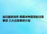 当日最新消息 佩戴冰种翡翠的注意事项 三大注意事项介绍