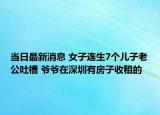 当日最新消息 女子连生7个儿子老公吐槽 爷爷在深圳有房子收租的