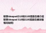 联想ideapad(S10和S10E差距在哪介绍 联想ideapad S10和S10E差距在哪详细情况如何)