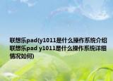 联想乐pad(y1011是什么操作系统介绍 联想乐pad y1011是什么操作系统详细情况如何)