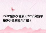 720P是多少像素（720p分辨率是多少像素简介介绍）