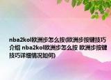 nba2kol欧洲步怎么按(欧洲步按键技巧介绍 nba2kol欧洲步怎么按 欧洲步按键技巧详细情况如何)