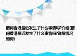 请问香港最近发生了什么事情吗?介绍(请问香港最近发生了什么事情吗?详细情况如何)