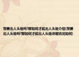 想要出人头地吗?那如何才能出人头地介绍(想要出人头地吗?那如何才能出人头地详细情况如何)