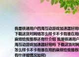 我是铁通用户四海互动游戏加速器好用吗(下载这货对网络怎么样卡不卡有谁在用的麻烦给我推荐还有什介绍 我是铁通用户四海互动游戏加速器好用吗 下载这货对网络怎么样卡不卡有谁在用的麻烦给我推荐还有什详细情况如何)