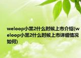 weloop小黑2什么时候上市介绍(weloop小黑2什么时候上市详细情况如何)