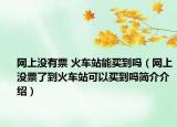 网上没有票 火车站能买到吗（网上没票了到火车站可以买到吗简介介绍）