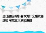 当日最新消息 翡翠为什么越戴越透明 可能三大原因造成