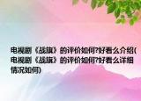 电视剧《战旗》的评价如何?好看么介绍(电视剧《战旗》的评价如何?好看么详细情况如何)