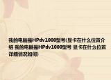 我的电脑是HPdv1000型号(显卡在什么位置介绍 我的电脑是HPdv1000型号 显卡在什么位置详细情况如何)