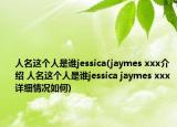 人名这个人是谁jessica(jaymes xxx介绍 人名这个人是谁jessica jaymes xxx详细情况如何)