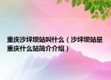 重庆沙坪坝站叫什么（沙坪坝站是重庆什么站简介介绍）