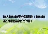 诗人诗仙诗圣分别是谁（诗仙诗圣分别是谁简介介绍）