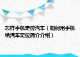 怎样手机定位汽车（如何用手机给汽车定位简介介绍）
