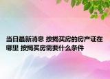 当日最新消息 按揭买房的房产证在哪里 按揭买房需要什么条件
