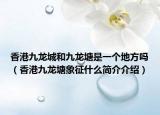 香港九龙城和九龙塘是一个地方吗（香港九龙塘象征什么简介介绍）