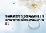 增值税发票怎么添加商品编码（增值税发票如何增加商品编码简介介绍）