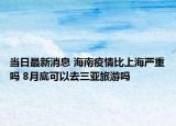 当日最新消息 海南疫情比上海严重吗 8月底可以去三亚旅游吗