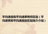 平均速度和平均速率有何区别（平均速率和平均速度的区别简介介绍）