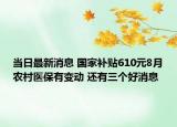 当日最新消息 国家补贴610元8月农村医保有变动 还有三个好消息