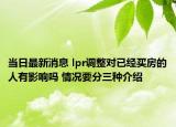 当日最新消息 lpr调整对已经买房的人有影响吗 情况要分三种介绍