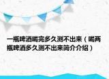 一瓶啤酒喝完多久测不出来（喝两瓶啤酒多久测不出来简介介绍）