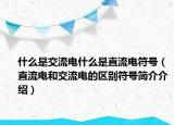 什么是交流电什么是直流电符号（直流电和交流电的区别符号简介介绍）
