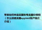 苹果如何申请美国账号美国ID教程（怎么创建美国appleid账户简介介绍）