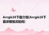 Arcgis10下载介绍(Arcgis10下载详细情况如何)