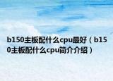 b150主板配什么cpu最好（b150主板配什么cpu简介介绍）
