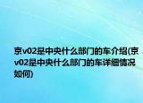 京v02是中央什么部门的车介绍(京v02是中央什么部门的车详细情况如何)
