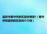 监狱与看守所的区别在哪里?（看守所和监狱的区别简介介绍）